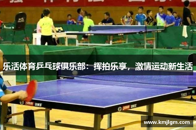 乐活体育乒乓球俱乐部：挥拍乐享，激情运动新生活