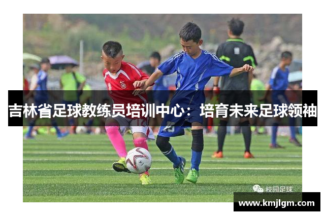吉林省足球教练员培训中心：培育未来足球领袖